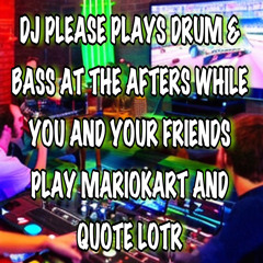 DJ PLEASE PLAYS DRUM & BASS AT THE AFTERS WHILE YOU AND YOUR FRIENDS PLAY MARIOKART AND QUOTE LOTR