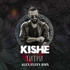 KISHE - ТИТРИ (ALEX FLEEV RMX)