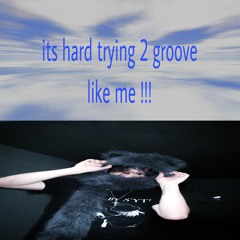 its hard trying 2 groove like me