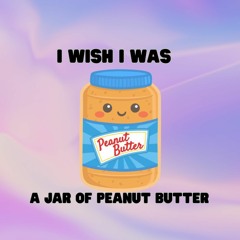 I Wish I Was A Jar Of Peanut Butter