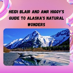 Heidi Blair And Amr Higgy's Guide To Alaska's Natural Wonders