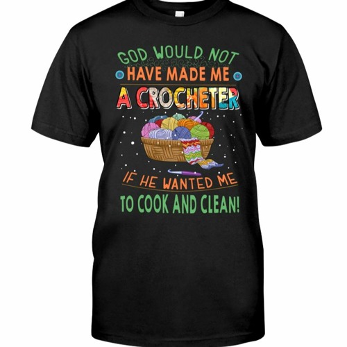God Would Not Have Made Me A Crocheter If He Wanted Me To Cook And Clean Shirt