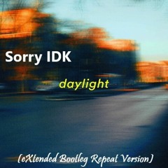 Sorry IDK - Daylight (eXtended Bootleg Repeat Version)(draft)