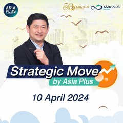 Strategic Move by Asia Plus วันที่ 10 เมษายน 2567