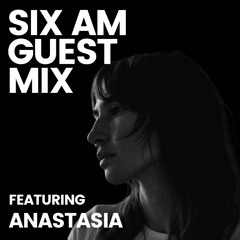 SIX AM Guest Mix: Anastasia