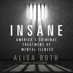 Get EPUB KINDLE PDF EBOOK Insane: America's Criminal Treatment of Mental Illness by  Alisa Roth,Tavi