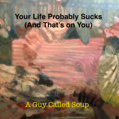 Your Life Probably Sucks (And That's on You)