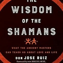 [Get] [EBOOK EPUB KINDLE PDF] Wisdom of the Shamans: What the Ancient Masters Can Teach Us about Lov