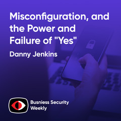 Misconfiguration, The Forgotten Vulnerability and the Power and Failure of "Yes" - Danny Jenkins - BSW #409