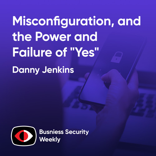 Misconfiguration, The Forgotten Vulnerability and the Power and Failure of "Yes" - Danny Jenkins - BSW #409