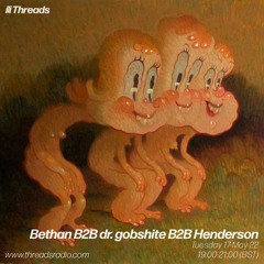Threads - Bethan B2B dr. gobshite B2B Henderson (17/05/22)