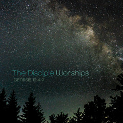 Sermon: "The Disciple Worships" // Genesis 12:4-9