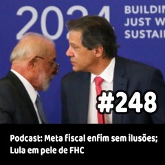 248 - Podcast: Meta fiscal enfim sem ilusões; Lula em pele de FHC