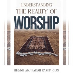 Understanding The Reality Of Worship by  Abu Hafsah Khasif Khan