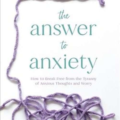 [PDF] The Answer to Anxiety: How to Break Free from the Tyranny of Anxious Thoughts and Worry - Joyc