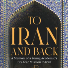[ACCESS] PDF 📝 TO IRAN AND BACK: A Memoir of a Young Academic’s Six-Year Mission to