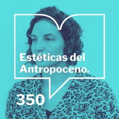 Episodio 350: Estéticas del Antropoceno - Veronica Gerber