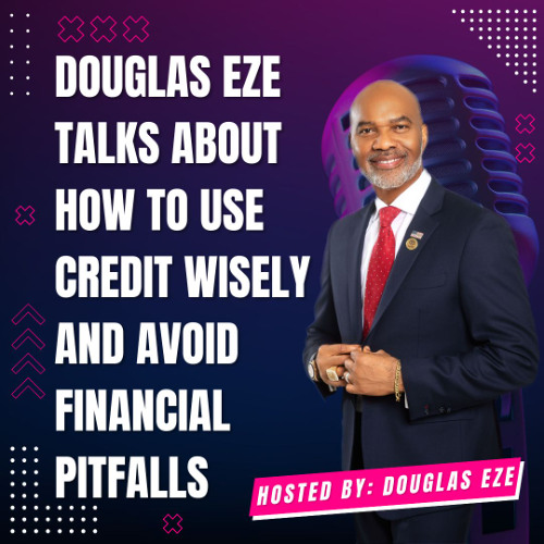 Douglas Eze Talks About How to Use Credit Wisely and Avoid Financial Pitfalls