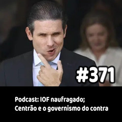 371 - Podcast: IOF naufragado; Centrão e o governismo do contra