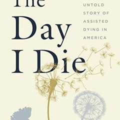 [GET] KINDLE PDF EBOOK EPUB The Day I Die: The Untold Story of Assisted Dying in Amer
