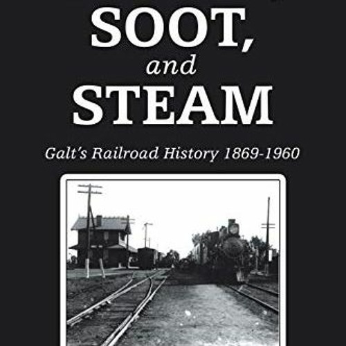 View EBOOK EPUB KINDLE PDF Smoke, Soot, and Steam: Galt’s Railroad History 1869-1960