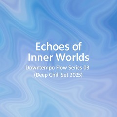Echoes of Inner Worlds ~ Downtempo Flow Series 03 (Deep Chill Set 2025)