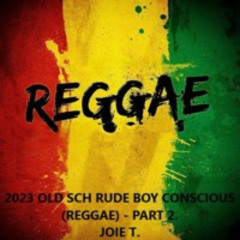 2023 OLD SCH RUDE BOY CONSCIOUS (REGGAE) - PART 2----JOIE T