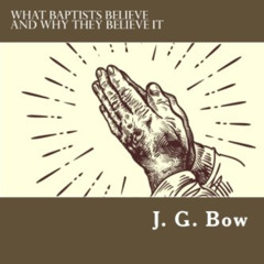 [View] EBOOK 📦 What Baptists Believe and Why They Believe It by  J. G. Bow &  Jonath