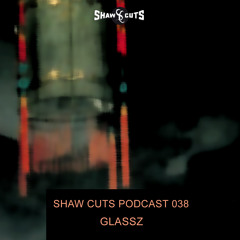 SHAW CUTS PODCAST 038 - GLASSZ