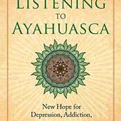 Get [KINDLE PDF EBOOK EPUB] Listening to Ayahuasca: New Hope for Depression, Addiction, PTSD, and An