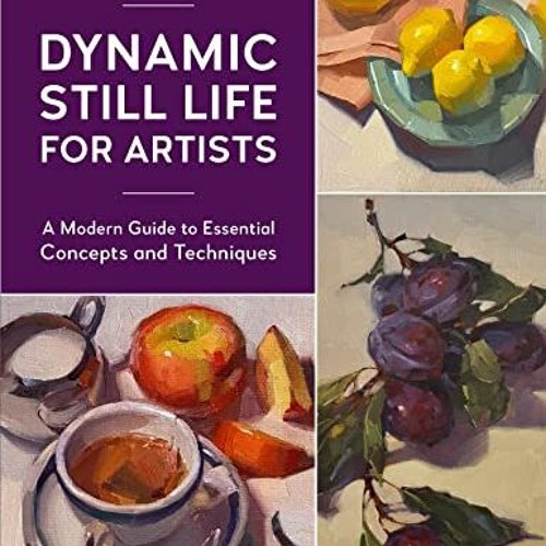 Access PDF EBOOK EPUB KINDLE Dynamic Still Life for Artists: A Modern Guide to Essential Concepts an