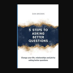 [Ebook] ❤ 5 Steps To Asking Better Questions: Change your life, relationships and job by asking be