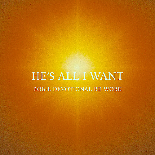 He's All I Want [Bob-E Devotional Re-work]