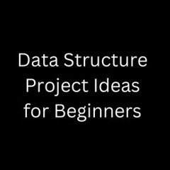 10 Interesting Data Structure Project Ideas for Beginners