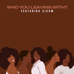 Who You Leaving With???? Feat Cisum