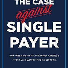 [PDF] DOWNLOAD The Case Against Single Payer: How ?Medicare for All? Will Wreck America?s
