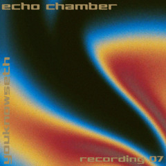 echo chamber - recording 07 - youknowseth