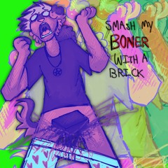 SMASH MY BONER WITH A BRICK