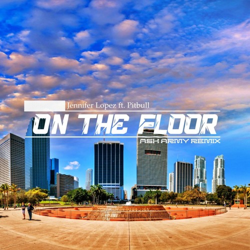 Jennifer Lopez - On The Floor ft. Pitbull [Ash Army Remix] | Dance Floor Anthem!