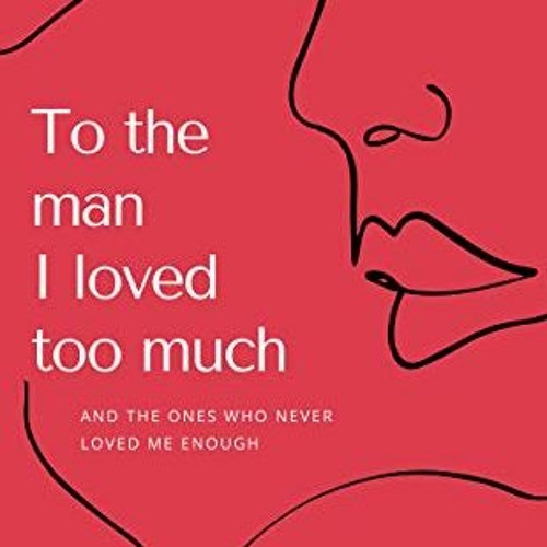 Read KINDLE ✓ To the man I loved too much: And the ones who never loved me enough by