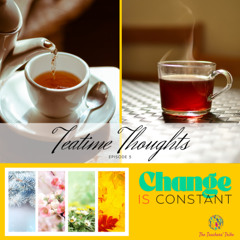 Teatime Thoughts Ep. 5 - Change Is Constant