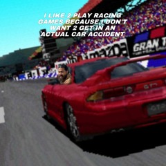 I LIKE 2 PLAY RACING GAMES BECAUSE I DONT WANT 2 GET IN AN ACTUAL CAR ACCIDENT