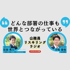 公務員リスキリングラジオ｜小松俊也さん「どんな部署の仕事も世界とつながっている」