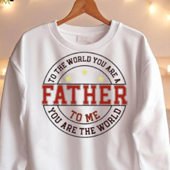 To The World You Are A Father To Me You Are The World T Shirt