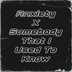 Anxiety x Somebody That I Used To Know