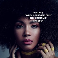 DJ GLEN J. "WHEN HOUSE GETS DEEP" DEEP HOUSE MIX EPISODE I