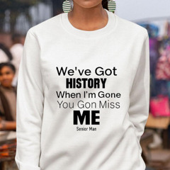 We've Got History When I'm Gone You Gon Miss Me Shirt