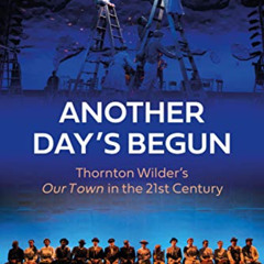 [Download] EBOOK 📨 Another Day's Begun: Thornton Wilder’s Our Town in the 21st Centu