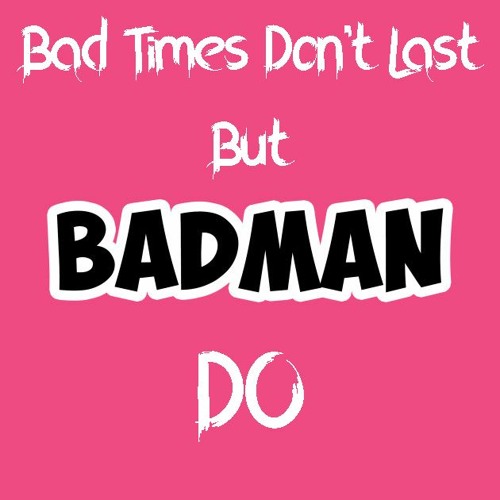 Bad Times Don't Last But Badman Do