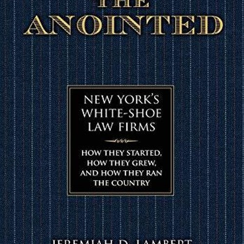 [PDF READ ONLINE] The Anointed: New York?s White Shoe Law Firms?How They Started, How They Grew,
